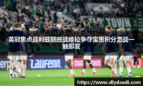 英冠焦点战利兹联迎战维拉争夺宝贵积分激战一触即发