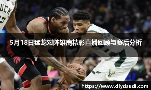 5月18日猛龙对阵雄鹿精彩直播回顾与赛后分析